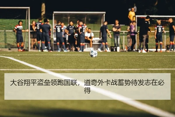 大谷翔平盗垒领跑国联，道奇外卡战蓄势待发志在必得